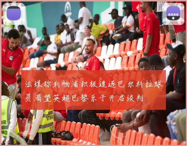 法媒称利物浦积极追逐巴尔科拉球员渴望英超巴黎乐于开启谈判