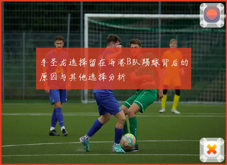 李圣龙选择留在海港B队踢球背后的原因与其他选择分析