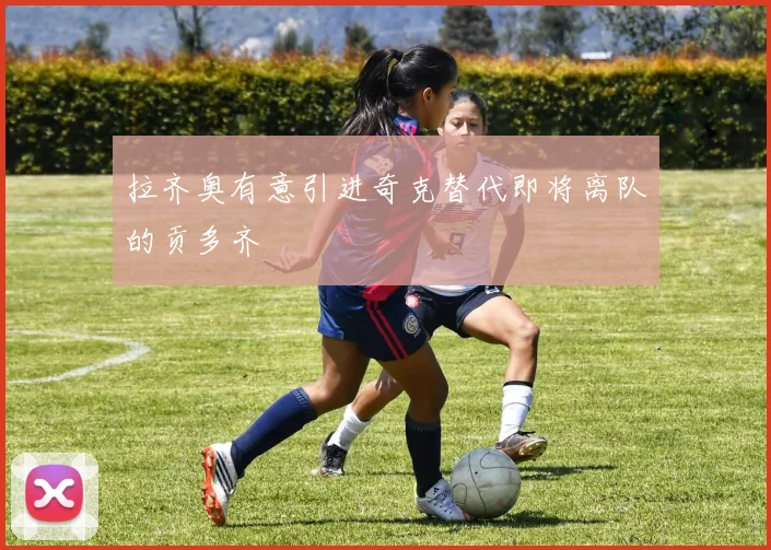 拉齐奥有意引进奇克替代即将离队的贡多齐